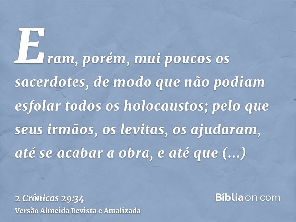 Eram, porém, mui poucos os sacerdotes, de modo que não podiam esfolar todos os holocaustos; pelo que seus irmãos, os levitas, os ajudaram, até se acabar a obra,