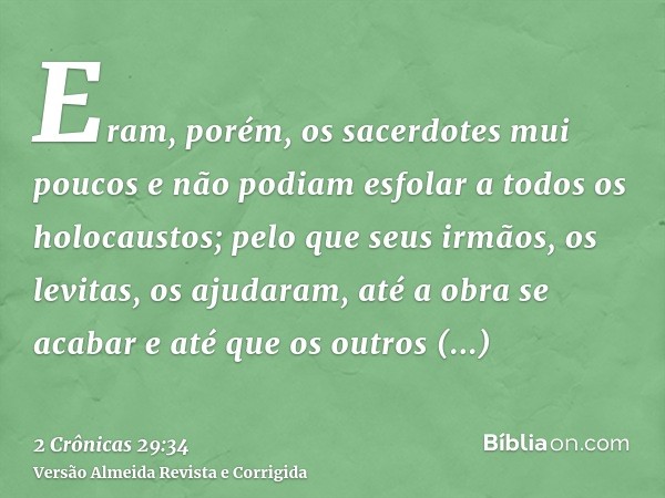 Eram, porém, os sacerdotes mui poucos e não podiam esfolar a todos os holocaustos; pelo que seus irmãos, os levitas, os ajudaram, até a obra se acabar e até que