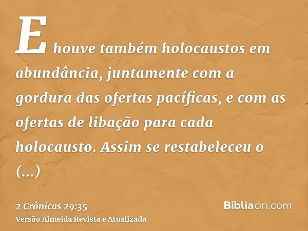 E houve também holocaustos em abundância, juntamente com a gordura das ofertas pacíficas, e com as ofertas de libação para cada holocausto. Assim se restabelece