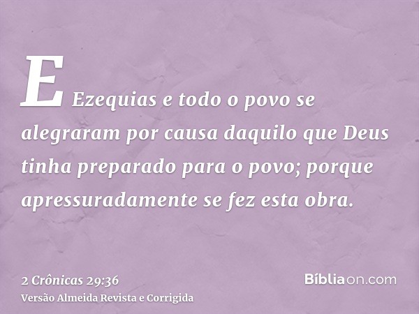 E Ezequias e todo o povo se alegraram por causa daquilo que Deus tinha preparado para o povo; porque apressuradamente se fez esta obra.