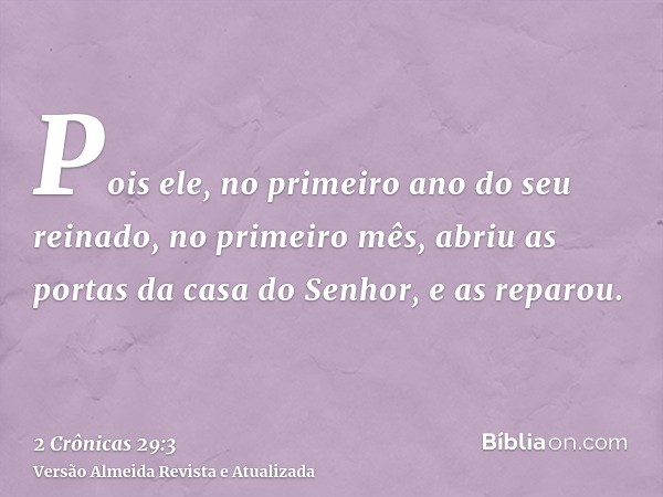 Pois ele, no primeiro ano do seu reinado, no primeiro mês, abriu as portas da casa do Senhor, e as reparou.