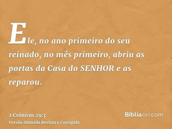 Ele, no ano primeiro do seu reinado, no mês primeiro, abriu as portas da Casa do SENHOR e as reparou.