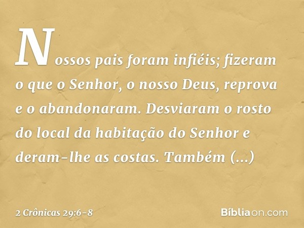 Nossos pais foram infiéis; fizeram o que o Senhor, o nosso Deus, reprova e o abandonaram. Desviaram o rosto do local da habitação do Senhor e deram-lhe as costa