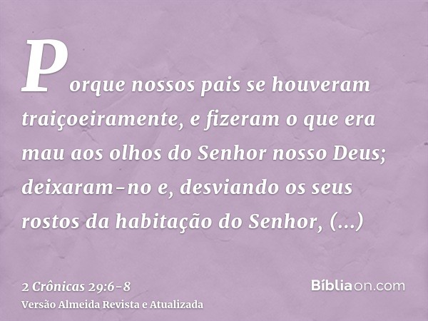 Porque nossos pais se houveram traiçoeiramente, e fizeram o que era mau aos olhos do Senhor nosso Deus; deixaram-no e, desviando os seus rostos da habitação do 