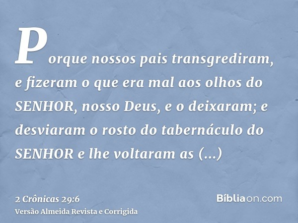 Porque nossos pais transgrediram, e fizeram o que era mal aos olhos do SENHOR, nosso Deus, e o deixaram; e desviaram o rosto do tabernáculo do SENHOR e lhe volt