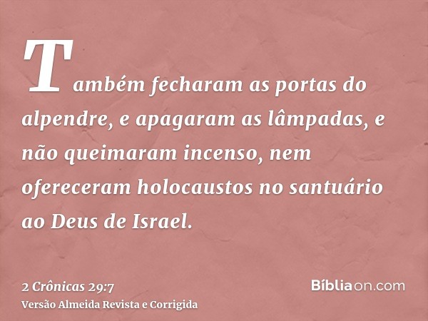 Também fecharam as portas do alpendre, e apagaram as lâmpadas, e não queimaram incenso, nem ofereceram holocaustos no santuário ao Deus de Israel.