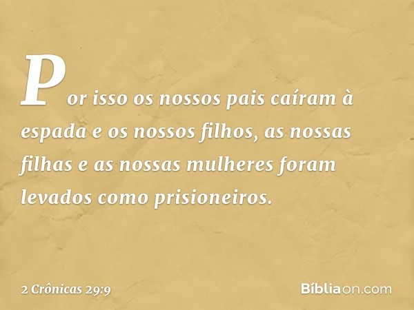 Por isso os nossos pais caíram à espada e os nossos filhos, as nossas filhas e as nossas mulheres foram levados como prisioneiros. -- 2 Crônicas 29:9