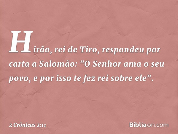 Hirão, rei de Tiro, respondeu por carta a Salomão:
"O Senhor ama o seu povo, e por isso te fez rei sobre ele". -- 2 Crônicas 2:11