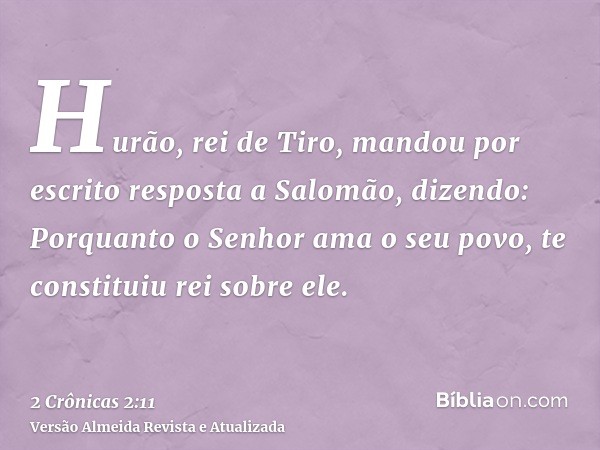 Hurão, rei de Tiro, mandou por escrito resposta a Salomão, dizendo: Porquanto o Senhor ama o seu povo, te constituiu rei sobre ele.