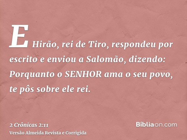E Hirão, rei de Tiro, respondeu por escrito e enviou a Salomão, dizendo: Porquanto o SENHOR ama o seu povo, te pôs sobre ele rei.
