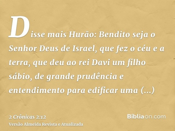 Disse mais Hurão: Bendito seja o Senhor Deus de Israel, que fez o céu e a terra, que deu ao rei Davi um filho sábio, de grande prudência e entendimento para edi