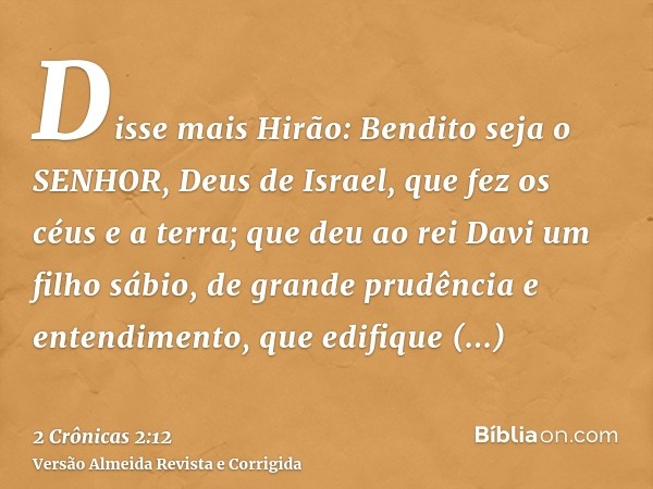 Disse mais Hirão: Bendito seja o SENHOR, Deus de Israel, que fez os céus e a terra; que deu ao rei Davi um filho sábio, de grande prudência e entendimento, que 