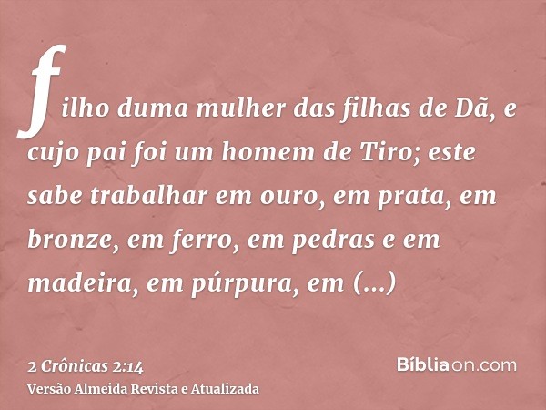 filho duma mulher das filhas de Dã, e cujo pai foi um homem de Tiro; este sabe trabalhar em ouro, em prata, em bronze, em ferro, em pedras e em madeira, em púrp