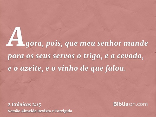 Agora, pois, que meu senhor mande para os seus servos o trigo, e a cevada, e o azeite, e o vinho de que falou.