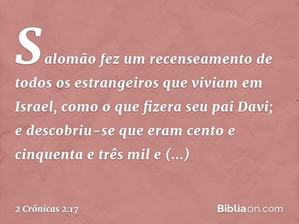 Salomão fez um recenseamento de todos os estrangeiros que viviam em Israel, como o que fizera seu pai Davi; e descobriu-se que eram cento e cinquenta e três mil