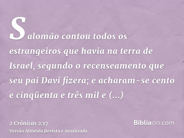 Salomão contou todos os estrangeiros que havia na terra de Israel, segundo o recenseamento que seu pai Davi fizera; e acharam-se cento e cinqüenta e três mil e 