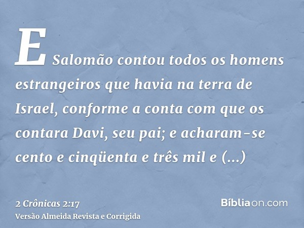 E Salomão contou todos os homens estrangeiros que havia na terra de Israel, conforme a conta com que os contara Davi, seu pai; e acharam-se cento e cinqüenta e 
