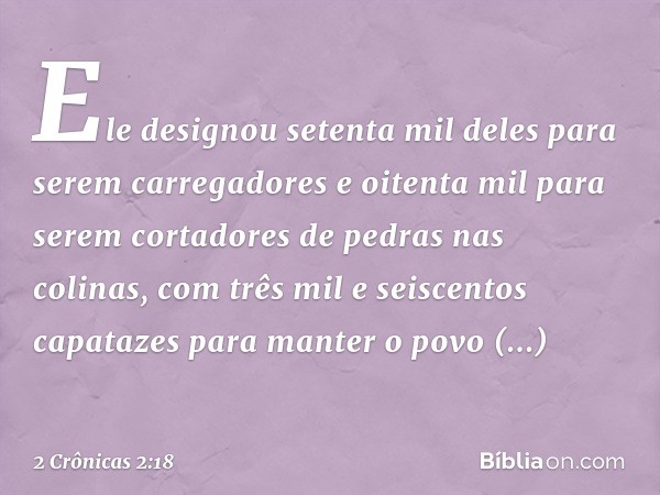 Ele designou setenta mil deles para serem carregadores e oitenta mil para serem cortadores de pedras nas colinas, com três mil e seiscentos capatazes para man­t