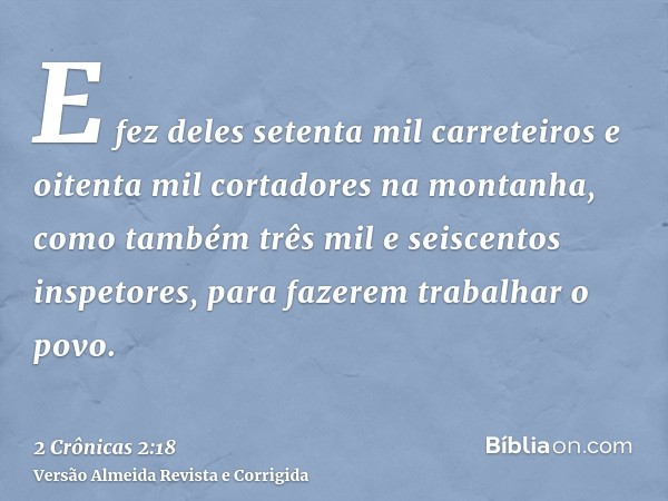 E fez deles setenta mil carreteiros e oitenta mil cortadores na montanha, como também três mil e seiscentos inspetores, para fazerem trabalhar o povo.