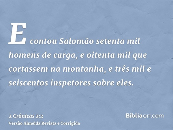 E contou Salomão setenta mil homens de carga, e oitenta mil que cortassem na montanha, e três mil e seiscentos inspetores sobre eles.