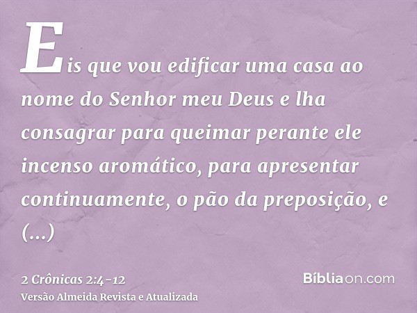Eis que vou edificar uma casa ao nome do Senhor meu Deus e lha consagrar para queimar perante ele incenso aromático, para apresentar continuamente, o pão da pre