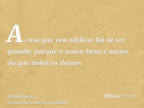 A casa que vou edificar há de ser grande, porque o nosso Deus é maior do que todos os deuses.