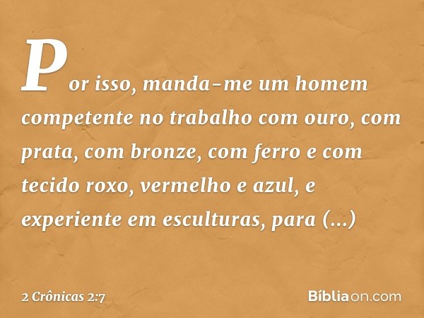 "Por isso, manda-me um homem competente no trabalho com ouro, com prata, com bronze, com ferro e com tecido roxo, vermelho e azul, e experiente em esculturas, p