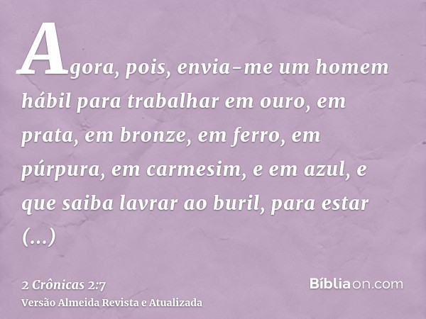 Agora, pois, envia-me um homem hábil para trabalhar em ouro, em prata, em bronze, em ferro, em púrpura, em carmesim, e em azul, e que saiba lavrar ao buril, par