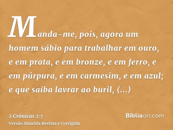 Manda-me, pois, agora um homem sábio para trabalhar em ouro, e em prata, e em bronze, e em ferro, e em púrpura, e em carmesim, e em azul; e que saiba lavrar ao 