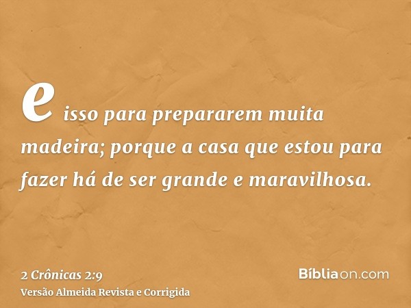 e isso para prepararem muita madeira; porque a casa que estou para fazer há de ser grande e maravilhosa.
