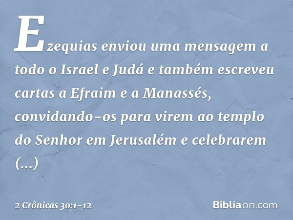 Ezequias enviou uma mensagem a todo o Israel e Judá e também escreveu cartas a Efraim e a Manassés, convidando-os para virem ao templo do Senhor em Jerusalém e 