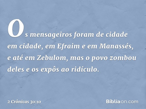 Os mensageiros foram de cidade em cidade, em Efraim e em Manassés, e até em Zebulom, mas o povo zombou deles e os expôs ao ridículo. -- 2 Crônicas 30:10