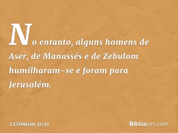 No entanto, alguns homens de Aser, de Manassés e de Zebulom humilharam-se e foram para Jerusalém. -- 2 Crônicas 30:11