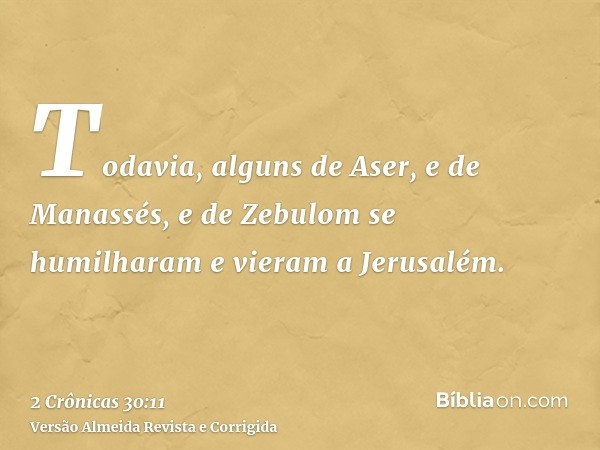 Todavia, alguns de Aser, e de Manassés, e de Zebulom se humilharam e vieram a Jerusalém.