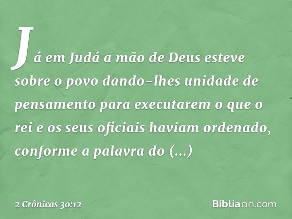 Já em Judá a mão de Deus esteve sobre o povo dando-lhes unidade de pen­samento para executarem o que o rei e os seus oficiais haviam ordenado, conforme a palavr