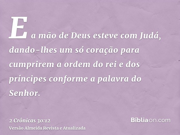 E a mão de Deus esteve com Judá, dando-lhes um só coração para cumprirem a ordem do rei e dos príncipes conforme a palavra do Senhor.