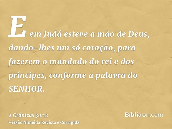 E em Judá esteve a mão de Deus, dando-lhes um só coração, para fazerem o mandado do rei e dos príncipes, conforme a palavra do SENHOR.