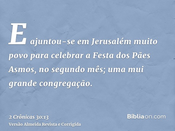 E ajuntou-se em Jerusalém muito povo para celebrar a Festa dos Pães Asmos, no segundo mês; uma mui grande congregação.