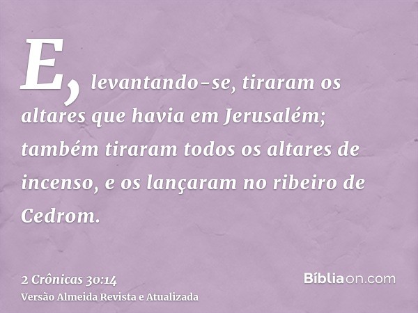 E, levantando-se, tiraram os altares que havia em Jerusalém; também tiraram todos os altares de incenso, e os lançaram no ribeiro de Cedrom.