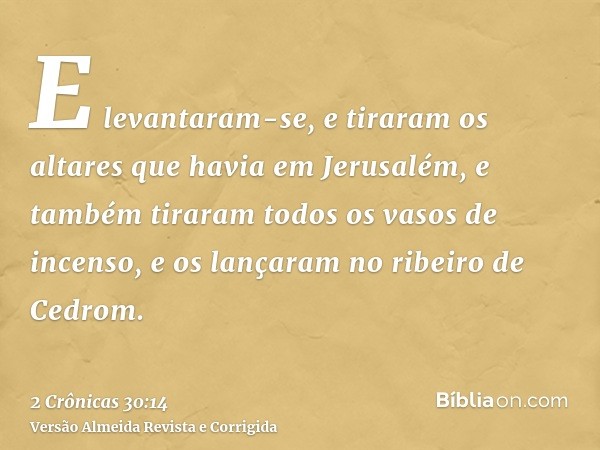 E levantaram-se, e tiraram os altares que havia em Jerusalém, e também tiraram todos os vasos de incenso, e os lançaram no ribeiro de Cedrom.