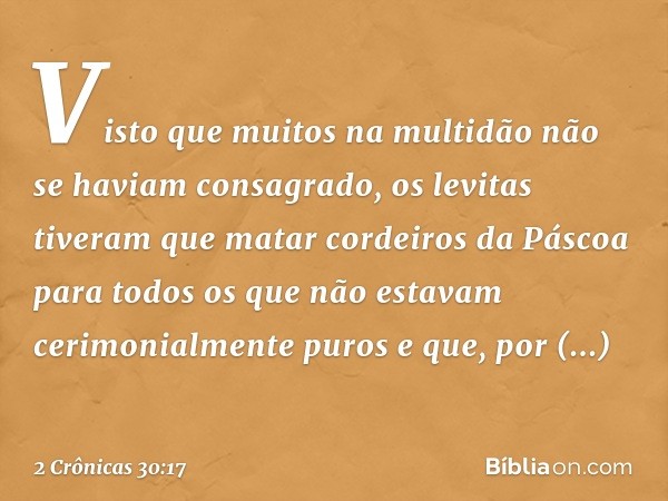 Vis­to que muitos na multidão não se haviam consagrado, os levitas tiveram que matar cordeiros da Páscoa para todos os que não estavam cerimonialmente puros e q