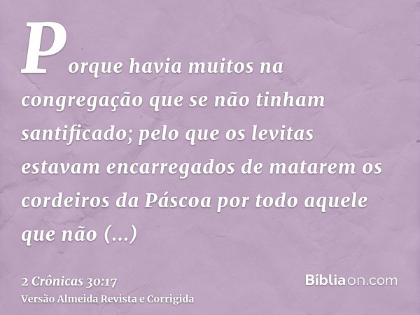 Porque havia muitos na congregação que se não tinham santificado; pelo que os levitas estavam encarregados de matarem os cordeiros da Páscoa por todo aquele que