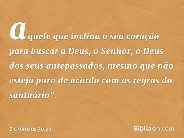 aquele que inclina o seu coração para buscar a Deus, o Senhor, o Deus dos seus antepassados, mesmo que não esteja puro de acor­do com as regras do santuário". -