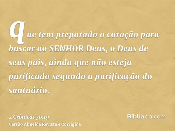 que tem preparado o coração para buscar ao SENHOR Deus, o Deus de seus pais, ainda que não esteja purificado segundo a purificação do santuário.