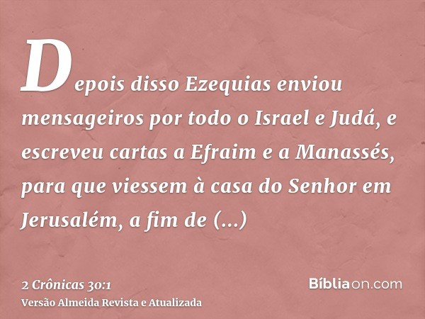 Depois disso Ezequias enviou mensageiros por todo o Israel e Judá, e escreveu cartas a Efraim e a Manassés, para que viessem à casa do Senhor em Jerusalém, a fi