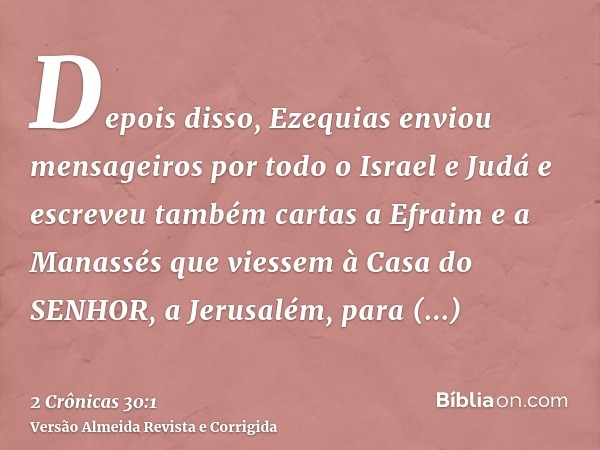 Depois disso, Ezequias enviou mensageiros por todo o Israel e Judá e escreveu também cartas a Efraim e a Manassés que viessem à Casa do SENHOR, a Jerusalém, par