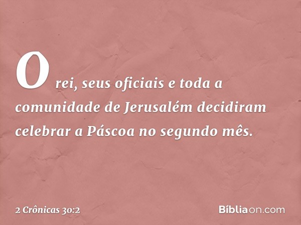 O rei, seus oficiais e toda a comunidade de Jerusalém decidiram celebrar a Páscoa no segundo mês. -- 2 Crônicas 30:2