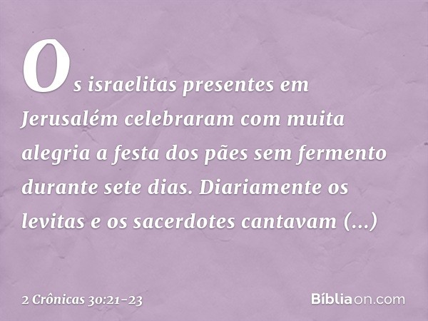 Os israelitas presentes em Jerusalém celebraram com muita alegria a festa dos pães sem fermento durante sete dias. Diaria­mente os levitas e os sacerdotes canta