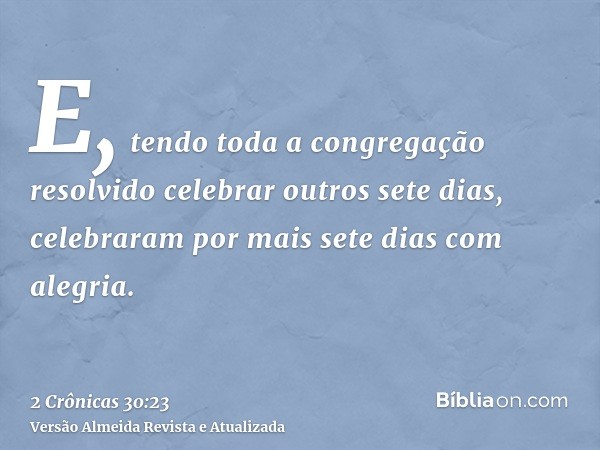 E, tendo toda a congregação resolvido celebrar outros sete dias, celebraram por mais sete dias com alegria.