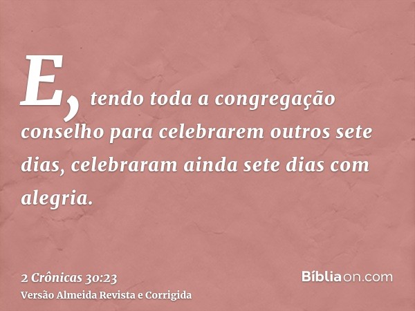 E, tendo toda a congregação conselho para celebrarem outros sete dias, celebraram ainda sete dias com alegria.